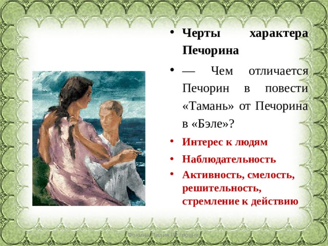 Черты характера Печорина — Чем отличается Печорин в повести «Тамань» от Печорина в «Бэле»? Интерес к людям Наблюдательность Активность, смелость, решительность, стремление к действию Фокина Лидия Петровна 