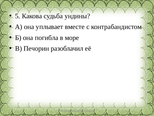 5. Какова судьба ундины? А) она уплывает вместе с контрабандистом Б) она погибла в море В) Печорин разоблачил её Фокина Лидия Петровна 