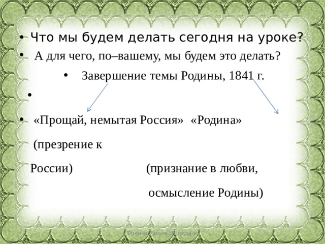 Что мы будем делать сегодня на уроке?   А для чего, по–вашему, мы будем это делать? Завершение темы Родины, 1841 г.    «Прощай, немытая Россия»  «Родина»  (презрение к России) (признание в любви,  осмысление Родины) Фокина Лидия Петровна 