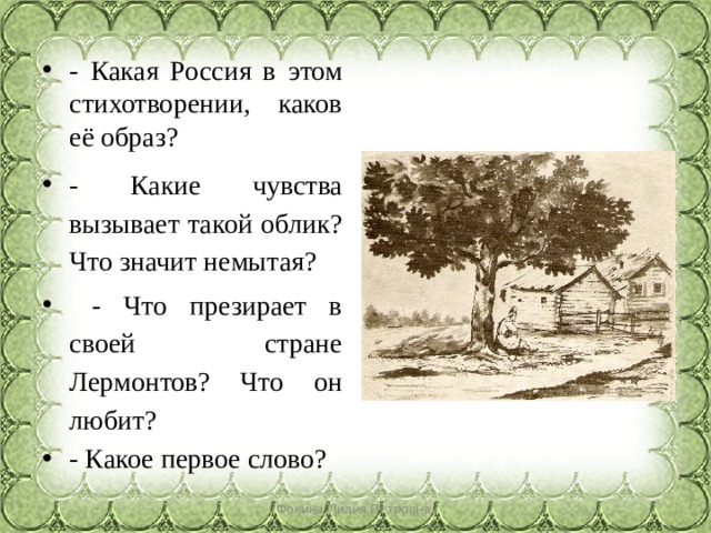 - Какая Россия в этом стихотворении, каков её образ? - Какие чувства вызывает такой облик? Что значит немытая?  - Что презирает в своей стране Лермонтов? Что он любит? - Какое первое слово? Фокина Лидия Петровна 
