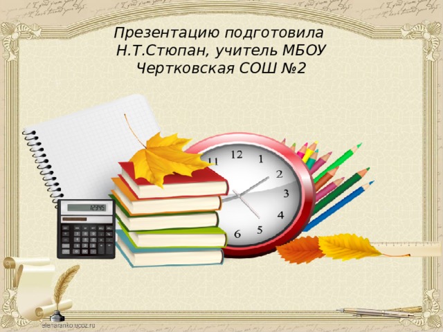 Презентацию подготовила  Н.Т.Стюпан, учитель МБОУ  Чертковская СОШ №2 