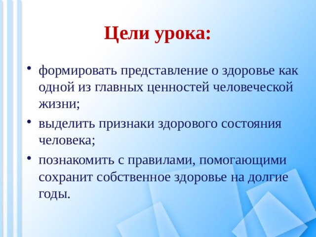 Цели урока: формировать представление о здоровье как одной из главных ценностей человеческой жизни; выделить признаки здорового состояния человека; познакомить с правилами, помогающими сохранит собственное здоровье на долгие годы. 