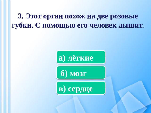 3. Этот орган похож на две розовые губки. С помощью его человек дышит. а) лёгкие  б) мозг в) сердце 