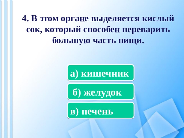 4. В этом органе выделяется кислый сок, который способен переварить большую часть пищи. а) кишечник  б) желудок в) печень 