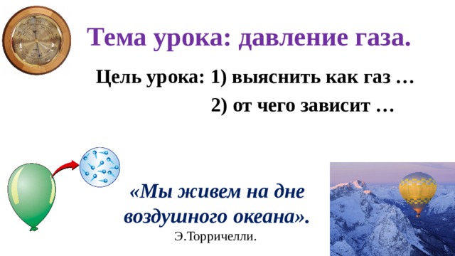 Тема урока: давление газа. Цель урока: 1) выяснить как газ …  2) от чего зависит … «Мы живем на дне воздушного океана». Э.Торричелли. 