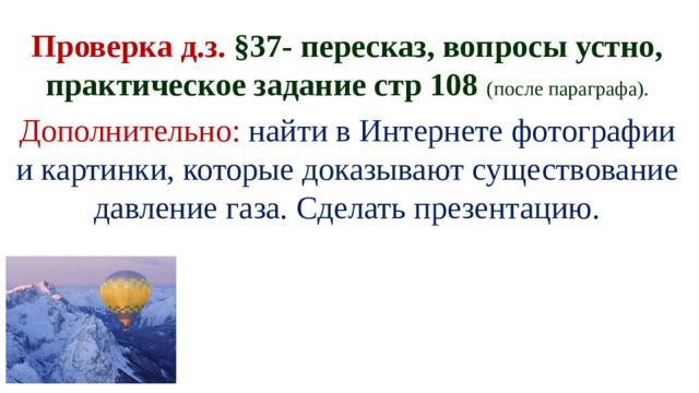 Проверка д.з. §37- пересказ, вопросы устно, практическое задание стр 108 (после параграфа). Дополнительно:  найти в Интернете фотографии и картинки, которые доказывают существование давление газа. Сделать презентацию. 