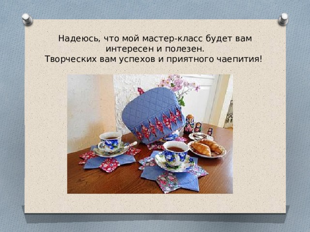 Надеюсь, что мой мастер-класс будет вам интересен и полезен.  Творческих вам успехов и приятного чаепития! 