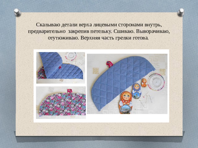 Скалываю детали верха лицевыми сторонами внутрь, предварительно  закрепив петельку. Сшиваю. Выворачиваю, отутюживаю. Верхняя часть грелки готова. 