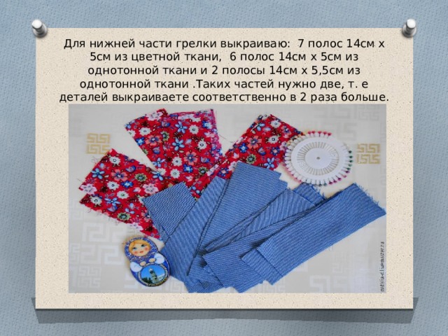 Для нижней части грелки выкраиваю:  7 полос 14см х 5см из цветной ткани,  6 полос 14см х 5см из однотонной ткани и 2 полосы 14см х 5,5см из однотонной ткани .Таких частей нужно две, т. е деталей выкраиваете соответственно в 2 раза больше. 
