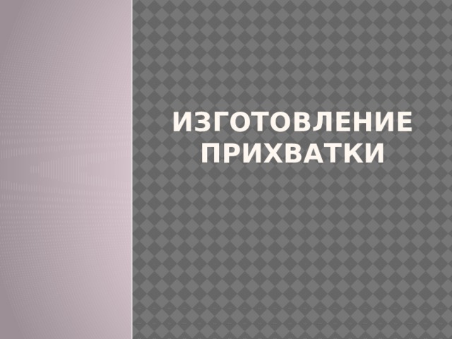 ИЗГОТОВЛЕНИЕ ПРИХВАТКИ 