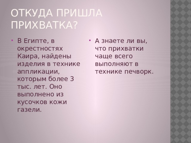 Откуда пришла прихватка? В Египте, в окрестностях Каира, найдены изделия в технике аппликации, которым более 3 тыс. лет. Оно выполнено из кусочков кожи газели.  А знаете ли вы, что прихватки чаще всего выполняют в технике печворк. 