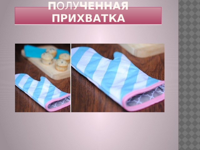 П ОЛУ ченная прихватка 