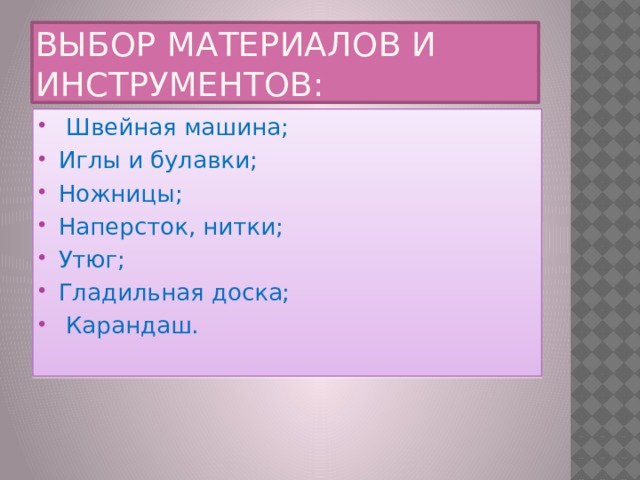 Выбор материалов и инструментов:   Швейная машина; Иглы и булавки; Ножницы; Наперсток, нитки; Утюг; Гладильная доска;  Карандаш. 
