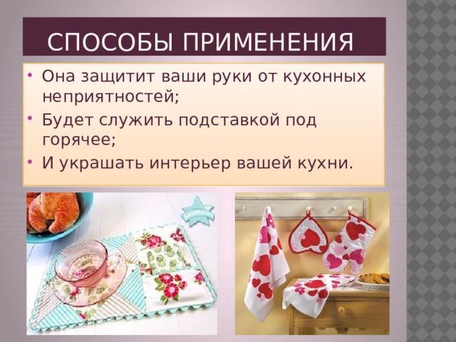 СПОСОБЫ ПРИМЕНЕНИЯ  Она защитит ваши руки от кухонных неприятностей; Будет служить подставкой под горячее; И украшать интерьер вашей кухни. 