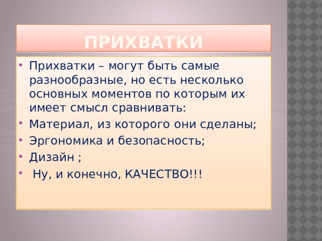 ПрихваткИ Прихватки – могут быть самые разнообразные, но есть несколько основных моментов по которым их имеет смысл сравнивать: Материал, из которого они сделаны; Эргономика и безопасность; Дизайн ;  Ну, и конечно, КАЧЕСТВО!!! 
