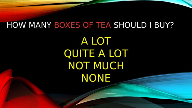 How many boxes of tea should I buy? A lot  quite a lot  not much  none 