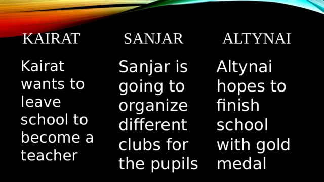 Kairat sanjar altynai Kairat wants to leave school to become a teacher Sanjar is going to organize different clubs for the pupils Altynai hopes to finish school with gold medal 
