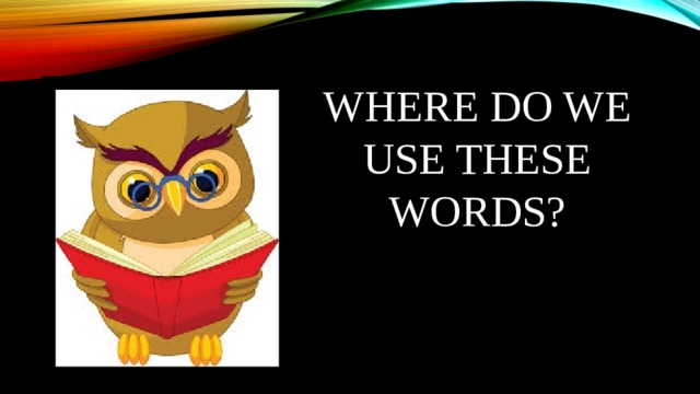 Where do we use these words? 