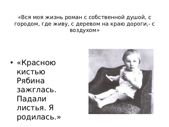«Вся моя жизнь роман с собственной душой, с городом, где живу, с деревом на краю дороги,- с воздухом» «Красною кистью Рябина зажглась. Падали листья. Я родилась.»  