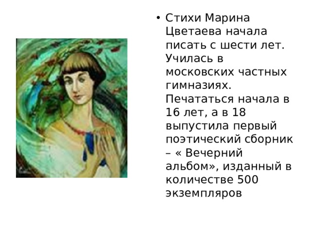 Стихи Марина Цветаева начала писать с шести лет. Училась в московских частных гимназиях. Печататься начала в 16 лет, а в 18 выпустила первый поэтический сборник – « Вечерний альбом», изданный в количестве 500 экземпляров  