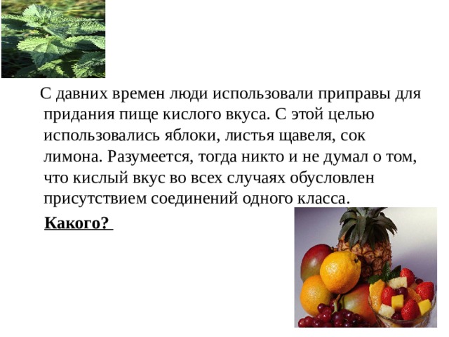  С давних времен люди использовали приправы для придания пище кислого вкуса. С этой целью использовались яблоки, листья щавеля, сок лимона. Разумеется, тогда никто и не думал о том, что кислый вкус во всех случаях обусловлен присутствием соединений одного класса.  Какого? 
