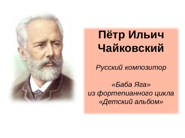 Пётр Ильич Чайковский Русский композитор  «Баба Яга» из фортепианного цикла «Детский альбом»  