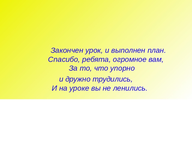      Закончен урок, и выполнен план.  Спасибо, ребята, огромное вам,  За то, что упорно и дружно трудились,  И на уроке вы не ленились. 