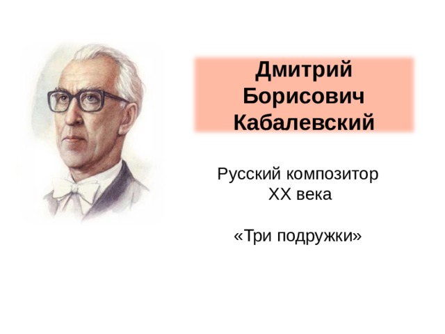 Дмитрий Борисович Кабалевский Русский композитор  XX века «Три подружки» 