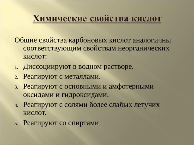 Общие свойства карбоновых кислот аналогичны соответствующим свойствам неорганических кислот: Диссоциируют в водном растворе. Реагируют с металлами. Реагируют с основными и амфотерными оксидами и гидроксидами. Реагируют с солями более слабых летучих кислот. Реагируют со спиртами  