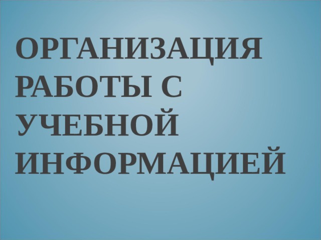 ОРГАНИЗАЦИЯ РАБОТЫ С УЧЕБНОЙ ИНФОРМАЦИЕЙ 