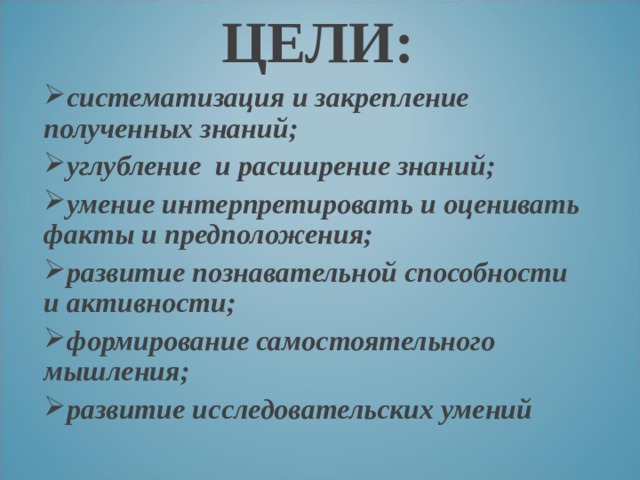 ЦЕЛИ: систематизация и закрепление полученных знаний; углубление и расширение знаний; умение интерпретировать и оценивать факты и предположения; развитие познавательной способности и активности; формирование самостоятельного мышления; развитие исследовательских умений  