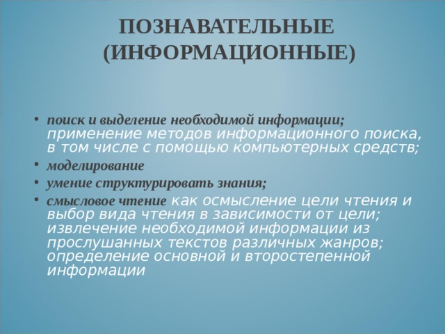 ПОЗНАВАТЕЛЬНЫЕ  (ИНФОРМАЦИОННЫЕ) поиск и выделение необходимой информации; применение методов информационного поиска, в том числе с помощью компьютерных средств; моделирование умение структурировать знания; смысловое чтение как осмысление цели чтения и выбор вида чтения в зависимости от цели; извлечение необходимой информации из прослушанных текстов различных жанров; определение основной и второстепенной информации 