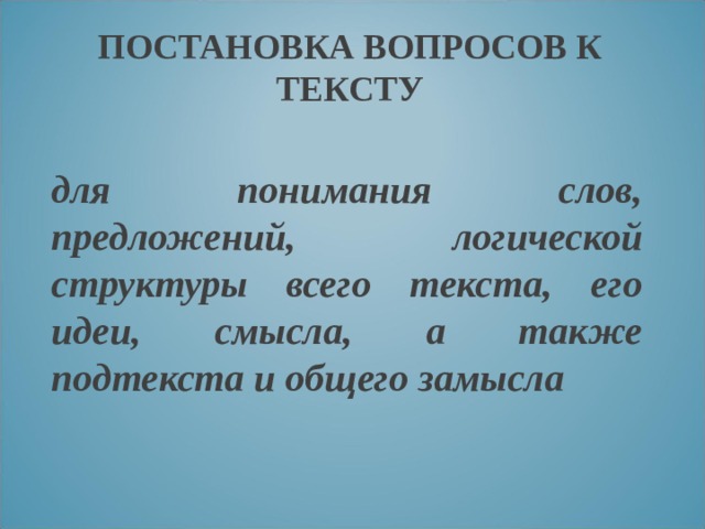 ПОСТАНОВКА ВОПРОСОВ К ТЕКСТУ для понимания слов, предложений, логической структуры всего текста, его идеи, смысла, а также подтекста и общего замысла 