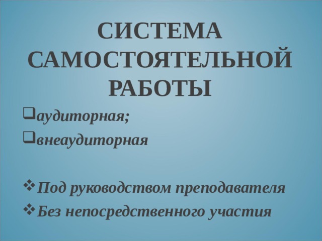 СИСТЕМА САМОСТОЯТЕЛЬНОЙ РАБОТЫ аудиторная; внеаудиторная  Под руководством преподавателя Без непосредственного участия 