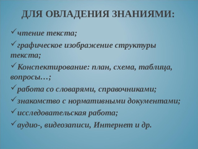 ДЛЯ ОВЛАДЕНИЯ ЗНАНИЯМИ: чтение текста; графическое изображение структуры текста; Конспектирование: план, схема, таблица, вопросы…; работа со словарями, справочниками; знакомство с нормативными документами; исследовательская работа; аудио-, видеозаписи, Интернет и др.  