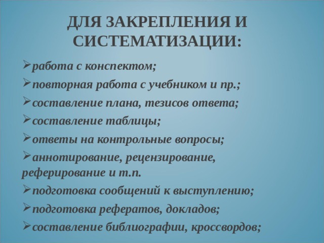 ДЛЯ ЗАКРЕПЛЕНИЯ И СИСТЕМАТИЗАЦИИ: работа с конспектом; повторная работа с учебником и пр.; составление плана, тезисов ответа; составление таблицы; ответы на контрольные вопросы; аннотирование, рецензирование, реферирование и т.п. подготовка сообщений к выступлению; подготовка рефератов, докладов; составление библиографии, кроссвордов; 
