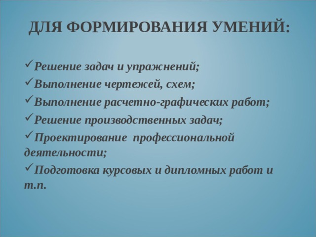 ДЛЯ ФОРМИРОВАНИЯ УМЕНИЙ: Решение задач и упражнений; Выполнение чертежей, схем; Выполнение расчетно-графических работ; Решение производственных задач; Проектирование профессиональной деятельности; Подготовка курсовых и дипломных работ и т.п.  