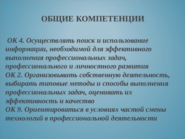  ОБЩИЕ КОМПЕТЕНЦИИ     ОК 4. Осуществлять поиск и использование информации, необходимой для эффективного выполнения профессиональных задач, профессионального и личностного развития  ОК 2. Организовывать собственную деятельность, выбирать типовые методы и способы выполнения профессиональных задач, оценивать их эффективность и качество  ОК 9. Ориентироваться в условиях частой смены технологий в профессиональной деятельности 
