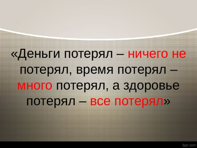 «Деньги потерял – ничего не потерял, время потерял – много потерял, а здоровье потерял – все потерял » 