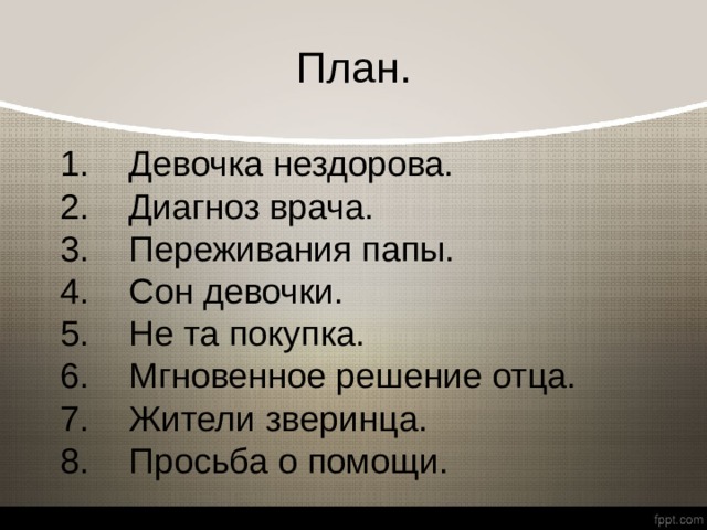 План. 1.    Девочка нездорова.  2.    Диагноз врача. 3.  Переживания папы.  4.    Сон девочки.  5.    Не та покупка.  6.    Мгновенное решение отца.  7.    Жители зверинца.  8.    Просьба о помощи. 