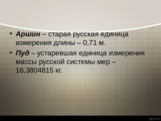 Аршин – старая русская единица измерения длины – 0,71 м. Пуд – устаревшая единица измерения массы русской системы мер – 16,3804815 кг. 