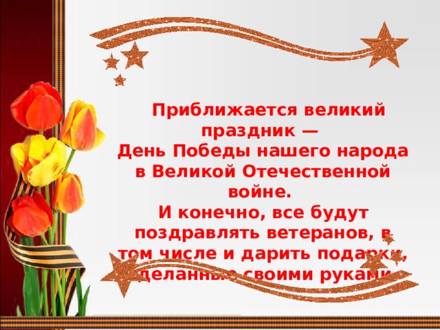  Приближается великий праздник —  День Победы нашего народа в Великой Отечественной войне. И конечно, все будут поздравлять ветеранов, в том числе и дарить подарки, сделанные своими руками.     