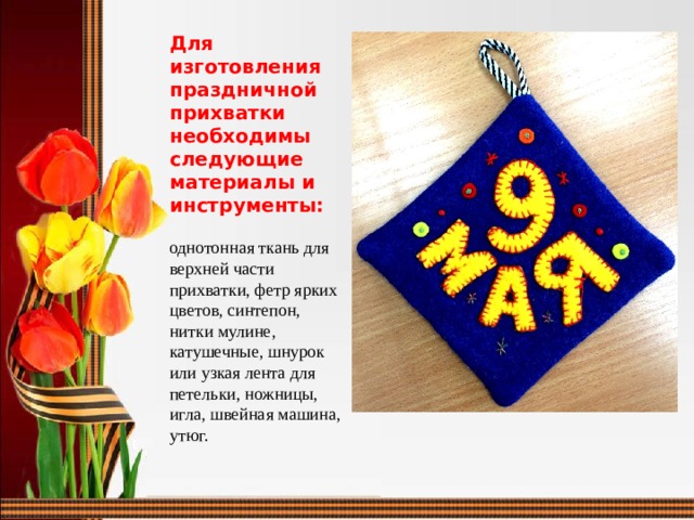 Для изготовления праздничной прихватки необходимы следующие материалы и инструменты:  однотонная ткань для верхней части прихватки, фетр ярких цветов, синтепон, нитки мулине, катушечные, шнурок или узкая лента для петельки, ножницы, игла, швейная машина, утюг.   