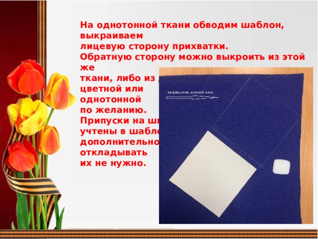 На однотонной ткани обводим шаблон, выкраиваем лицевую сторону прихватки. Обратную сторону можно выкроить из этой же ткани, либо из другой – цветной или однотонной по желанию. Припуски на швы учтены в шаблоне, дополнительно откладывать их не нужно.  