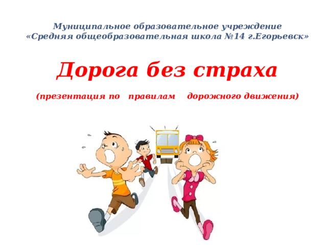  Муниципальное образовательное учреждение  «Средняя общеобразовательная школа №14 г.Егорьевск»         Дорога без страха   (презентация по правилам дорожного движения)                              