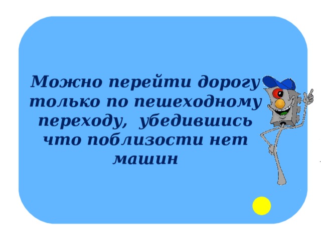 Можно перейти дорогу только по пешеходному переходу, убедившись что поблизости нет машин 