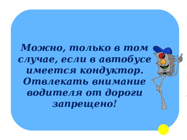 Можно, только в том случае, если в автобусе имеется кондуктор. Отвлекать внимание водителя от дороги запрещено! 