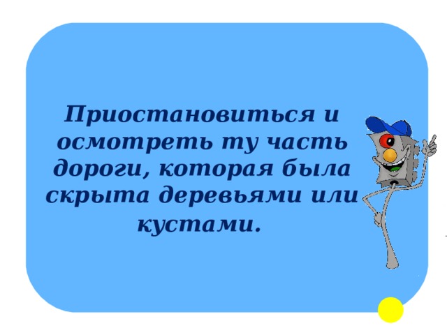 Приостановиться и осмотреть ту часть дороги, которая была скрыта деревьями или кустами.   