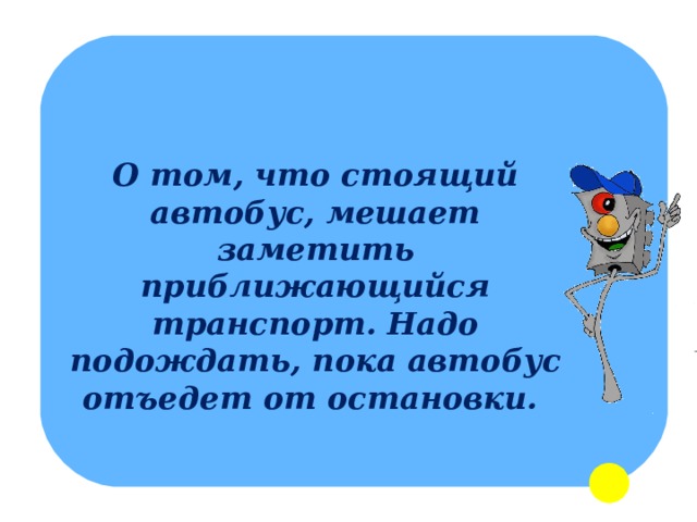 О том, что стоящий автобус, мешает заметить приближающийся транспорт. Надо подождать, пока автобус отъедет от остановки.  