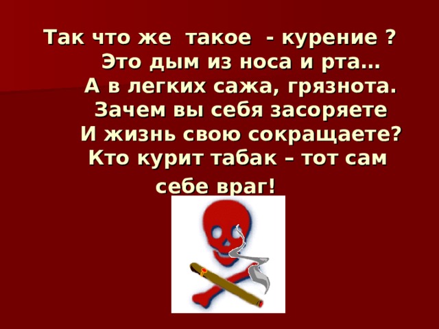 Так что же такое - курение ?  Это дым из носа и рта…  А в легких сажа, грязнота.  Зачем вы себя засоряете  И жизнь свою сокращаете?  Кто курит табак – тот сам себе враг!  